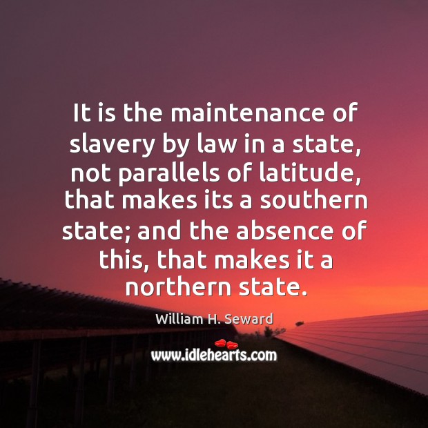 It is the maintenance of slavery by law in a state, not parallels of latitude, that makes its a southern state William H. Seward Picture Quote