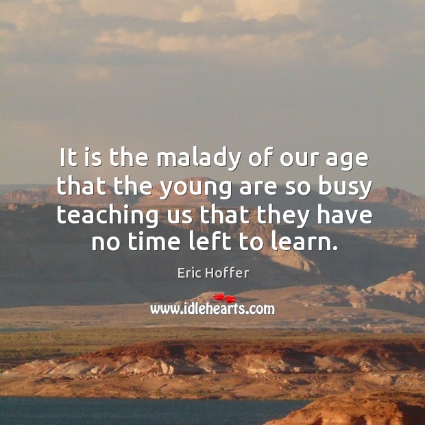 It is the malady of our age that the young are so busy teaching us that they have no time left to learn. Image