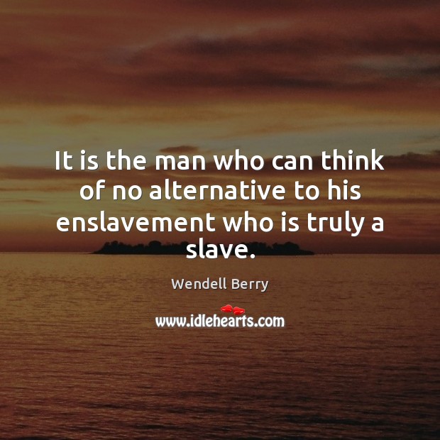 It is the man who can think of no alternative to his enslavement who is truly a slave. Wendell Berry Picture Quote