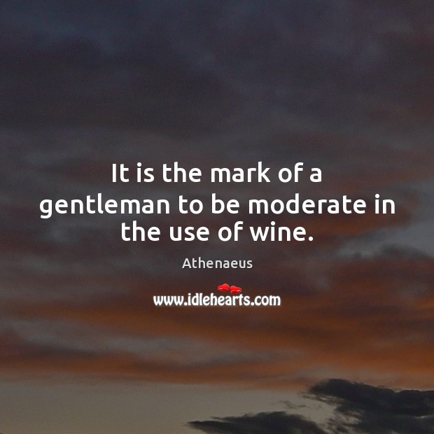 It is the mark of a gentleman to be moderate in the use of wine. Athenaeus Picture Quote