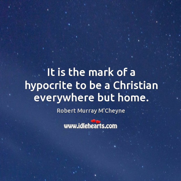 It is the mark of a hypocrite to be a Christian everywhere but home. Robert Murray M’Cheyne Picture Quote