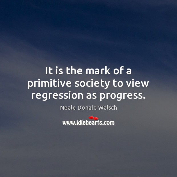 It is the mark of a primitive society to view regression as progress. Neale Donald Walsch Picture Quote