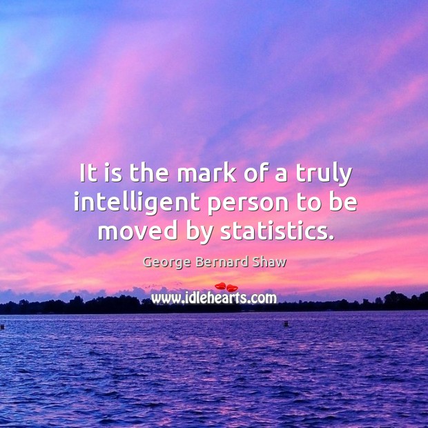 It is the mark of a truly intelligent person to be moved by statistics. George Bernard Shaw Picture Quote