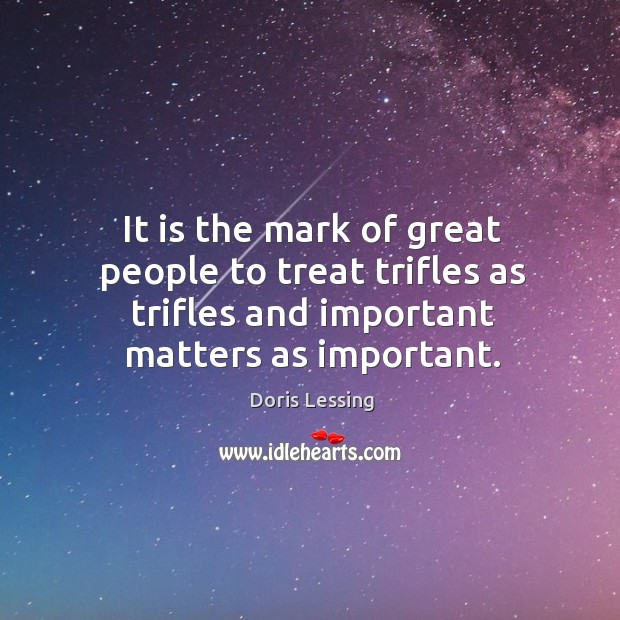 It is the mark of great people to treat trifles as trifles and important matters as important. Doris Lessing Picture Quote