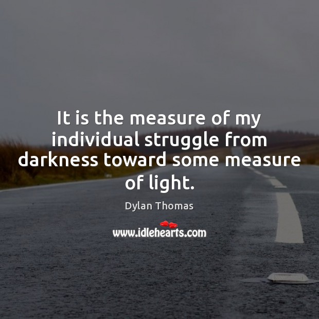 It is the measure of my individual struggle from darkness toward some measure of light. Dylan Thomas Picture Quote