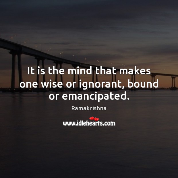 It is the mind that makes one wise or ignorant, bound or emancipated. Ramakrishna Picture Quote