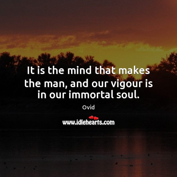 It is the mind that makes the man, and our vigour is in our immortal soul. Ovid Picture Quote
