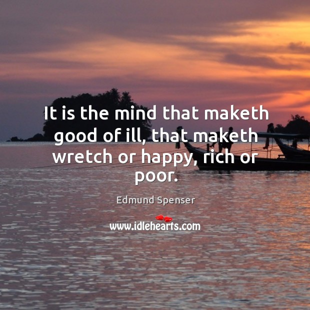 It is the mind that maketh good of ill, that maketh wretch or happy, rich or poor. Edmund Spenser Picture Quote