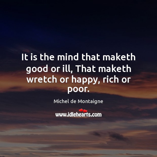 It is the mind that maketh good or ill, That maketh wretch or happy, rich or poor. Image