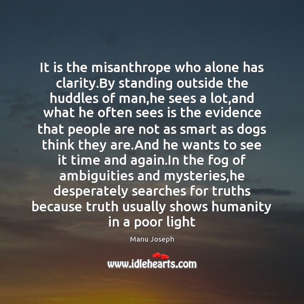 It is the misanthrope who alone has clarity.By standing outside the Manu Joseph Picture Quote