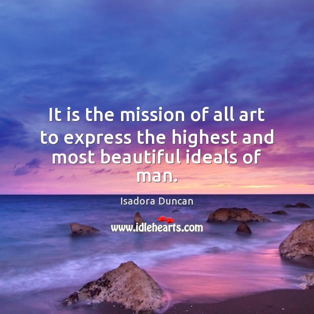 It is the mission of all art to express the highest and most beautiful ideals of man. Isadora Duncan Picture Quote