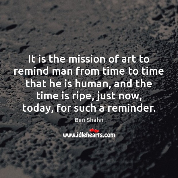It is the mission of art to remind man from time to 