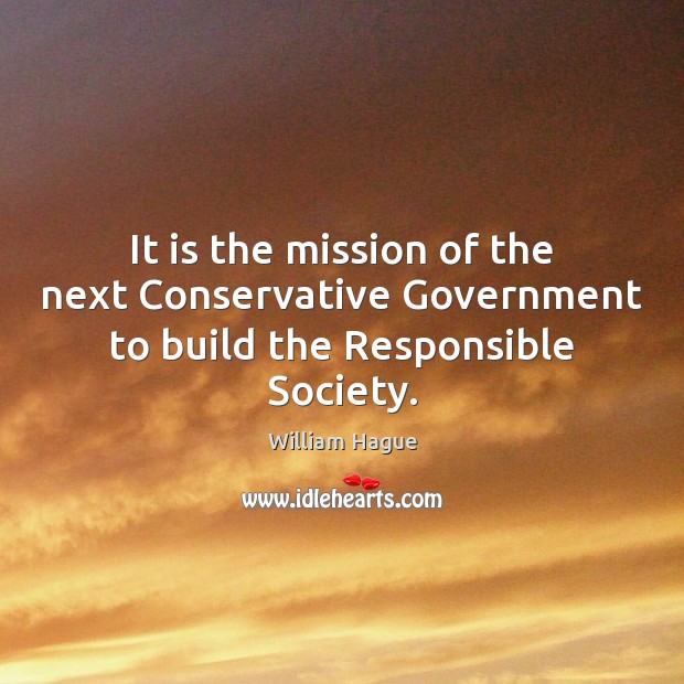 It is the mission of the next Conservative Government to build the Responsible Society. William Hague Picture Quote