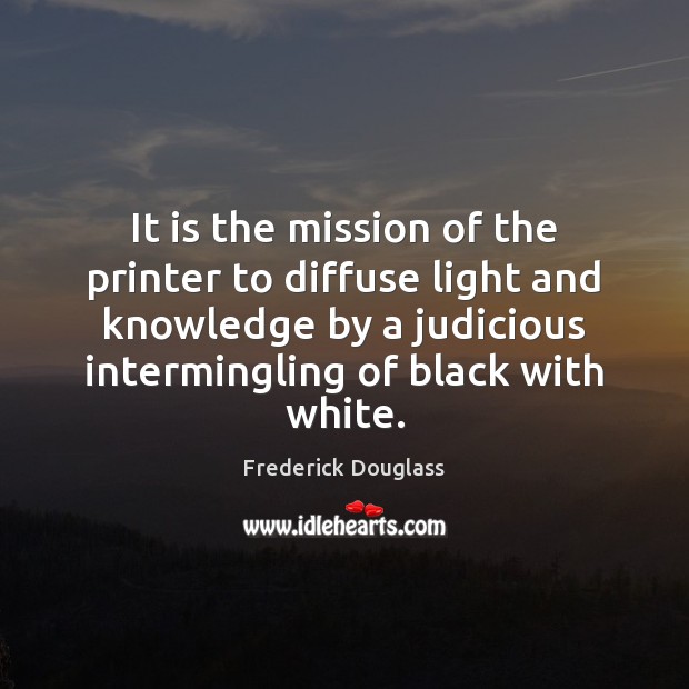 It is the mission of the printer to diffuse light and knowledge Frederick Douglass Picture Quote