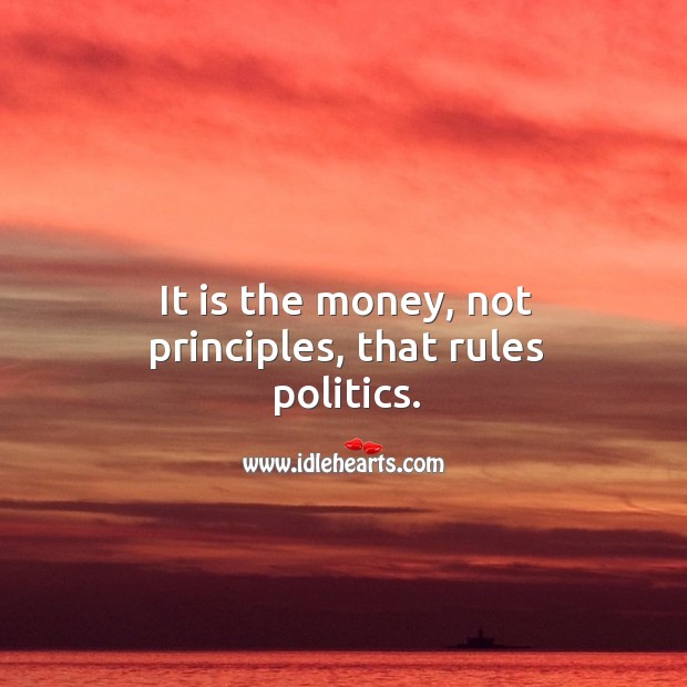 It is the money, not principles, that rules politics. Image