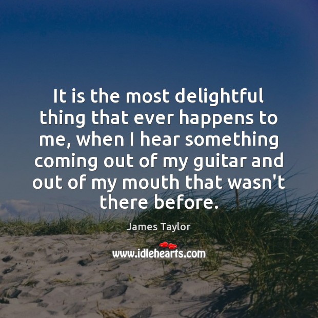 It is the most delightful thing that ever happens to me, when James Taylor Picture Quote