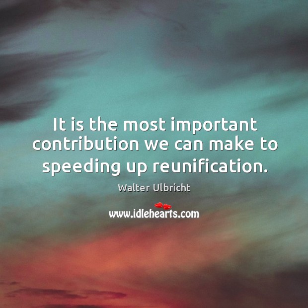It is the most important contribution we can make to speeding up reunification. Walter Ulbricht Picture Quote