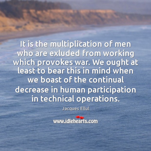 It is the multiplication of men who are exluded from working which Jacques Ellul Picture Quote