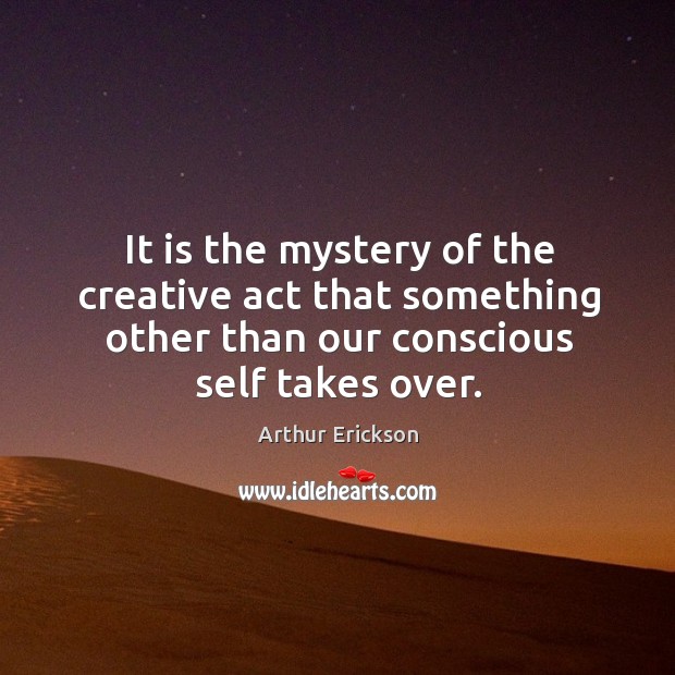 It is the mystery of the creative act that something other than our conscious self takes over. Image