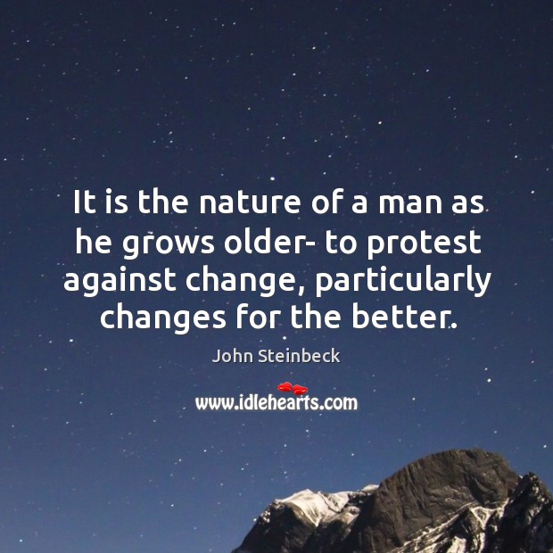 It is the nature of a man as he grows older- to protest against change, particularly changes for the better. John Steinbeck Picture Quote