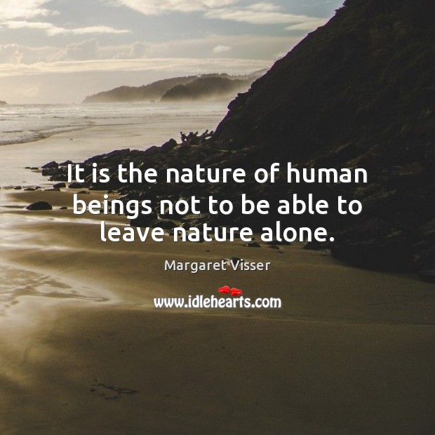 It is the nature of human beings not to be able to leave nature alone. Margaret Visser Picture Quote
