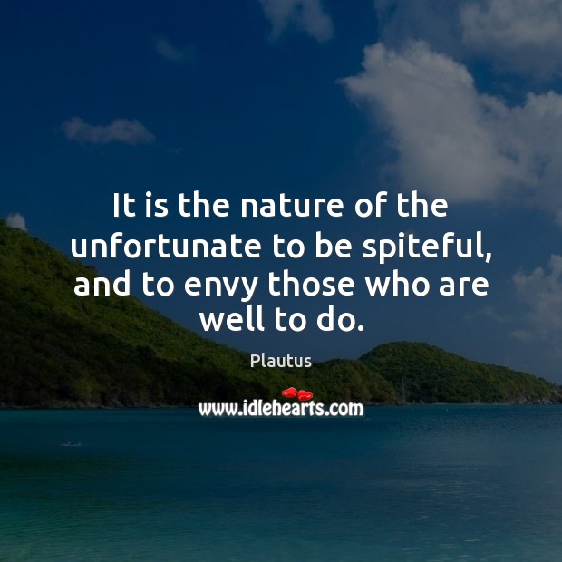 It is the nature of the unfortunate to be spiteful, and to envy those who are well to do. Plautus Picture Quote