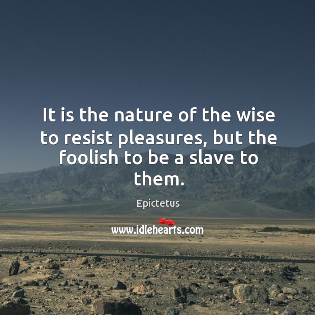 It is the nature of the wise to resist pleasures, but the foolish to be a slave to them. Image