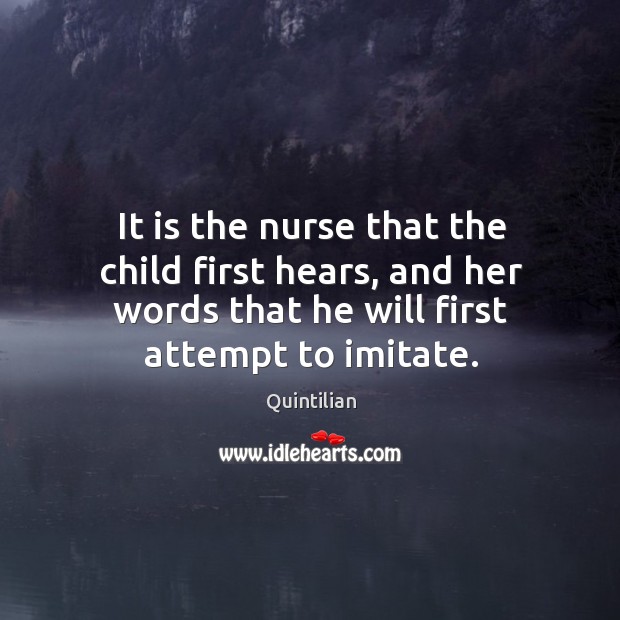 It is the nurse that the child first hears, and her words that he will first attempt to imitate. Quintilian Picture Quote