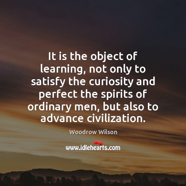 It is the object of learning, not only to satisfy the curiosity Woodrow Wilson Picture Quote