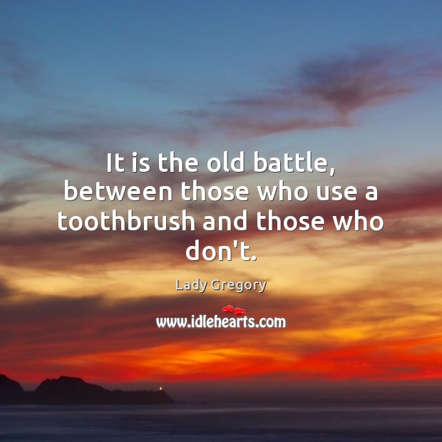 It is the old battle, between those who use a toothbrush and those who don’t. Lady Gregory Picture Quote