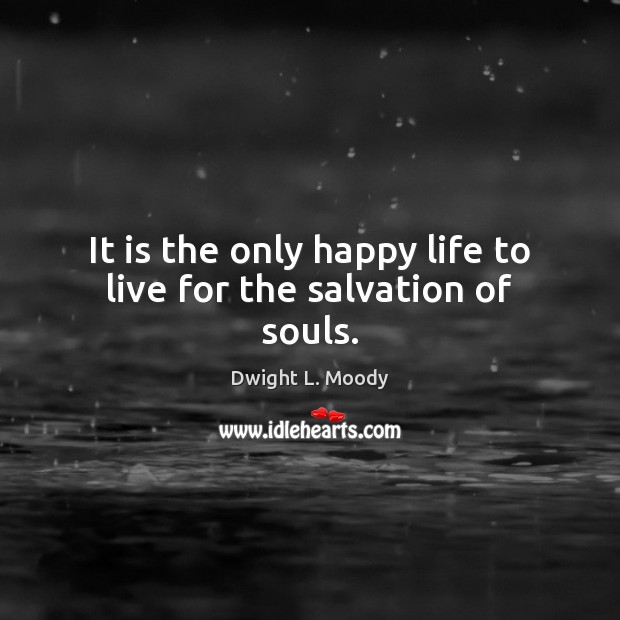 It is the only happy life to live for the salvation of souls. Dwight L. Moody Picture Quote