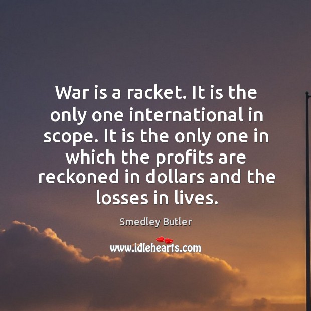 It is the only one in which the profits are reckoned in dollars and the losses in lives. Image