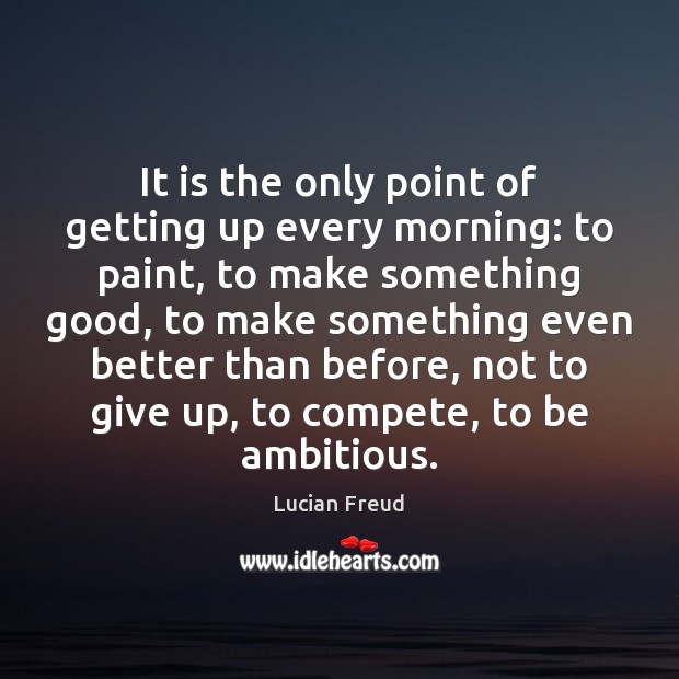 It is the only point of getting up every morning: to paint, Lucian Freud Picture Quote