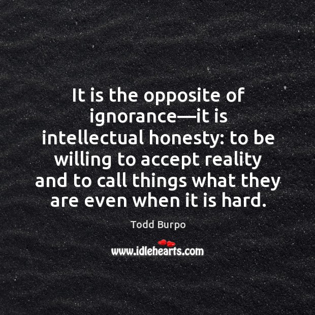 It is the opposite of ignorance—it is intellectual honesty: to be Todd Burpo Picture Quote