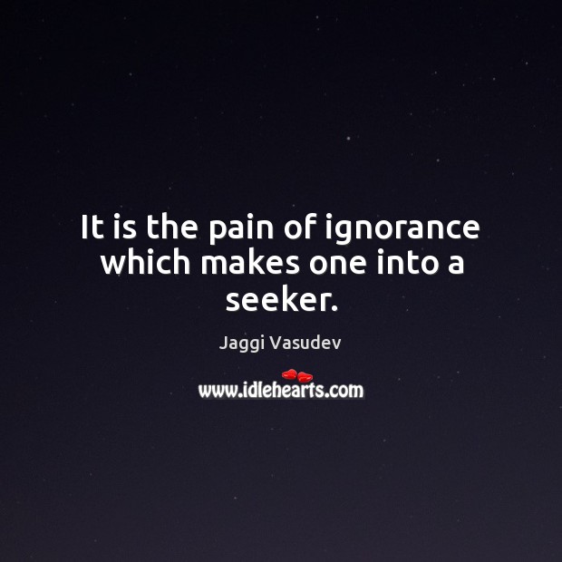It is the pain of ignorance which makes one into a seeker. Jaggi Vasudev Picture Quote