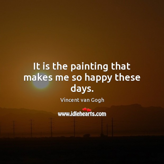 It is the painting that makes me so happy these days. Vincent van Gogh Picture Quote