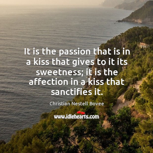 It is the passion that is in a kiss that gives to it its sweetness; it is the affection in a kiss that sanctifies it. Christian Nestell Bovee Picture Quote