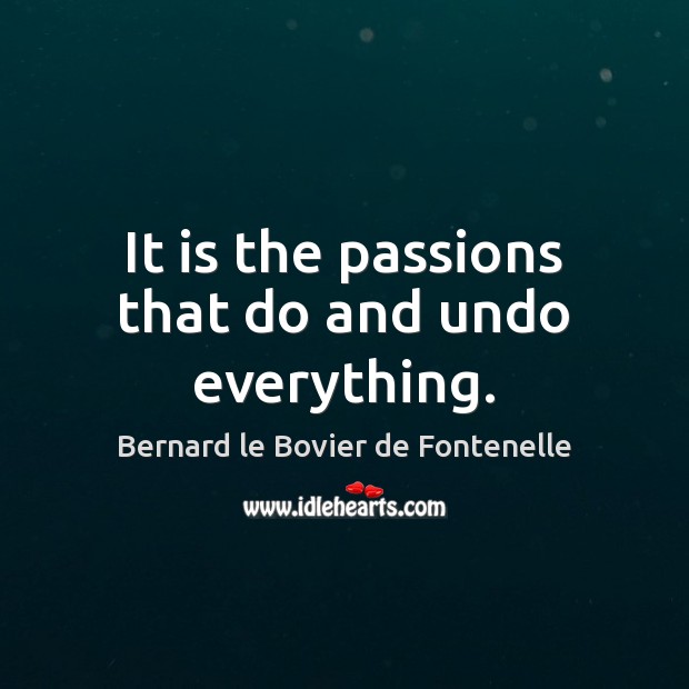 It is the passions that do and undo everything. Bernard le Bovier de Fontenelle Picture Quote