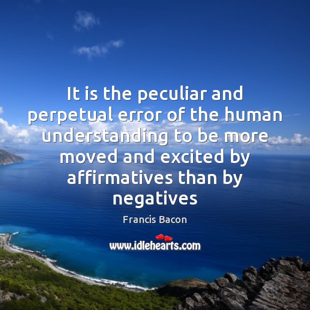 It is the peculiar and perpetual error of the human understanding to 