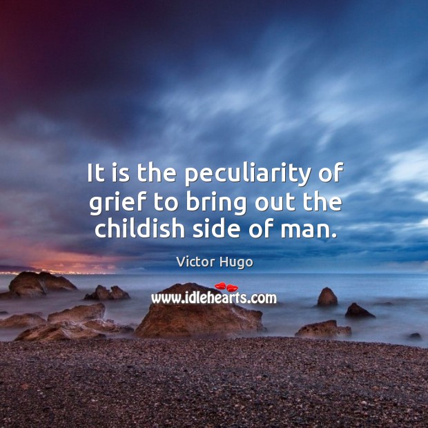 It is the peculiarity of grief to bring out the childish side of man. Victor Hugo Picture Quote