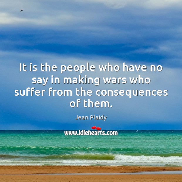 It is the people who have no say in making wars who suffer from the consequences of them. Jean Plaidy Picture Quote