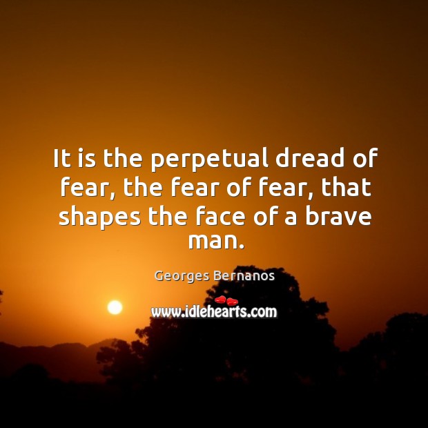 It is the perpetual dread of fear, the fear of fear, that shapes the face of a brave man. Georges Bernanos Picture Quote