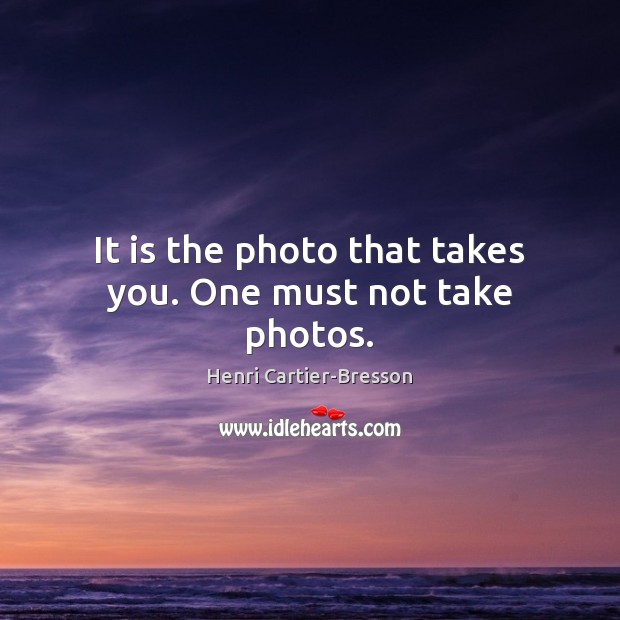 It is the photo that takes you. One must not take photos. Image