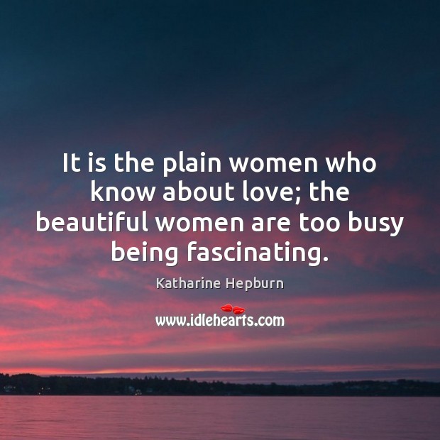 It is the plain women who know about love; the beautiful women Katharine Hepburn Picture Quote