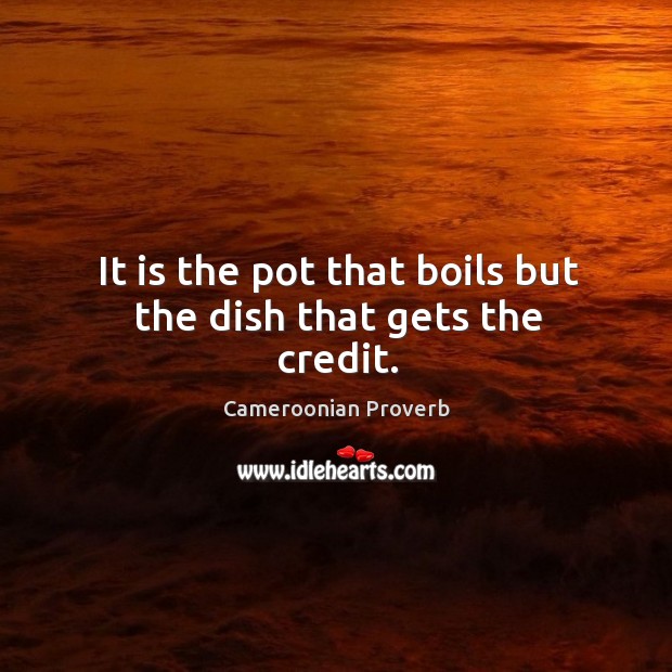 It is the pot that boils but the dish that gets the credit. Cameroonian Proverbs Image