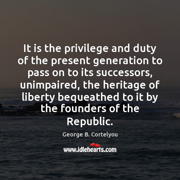 It is the privilege and duty of the present generation to pass George B. Cortelyou Picture Quote