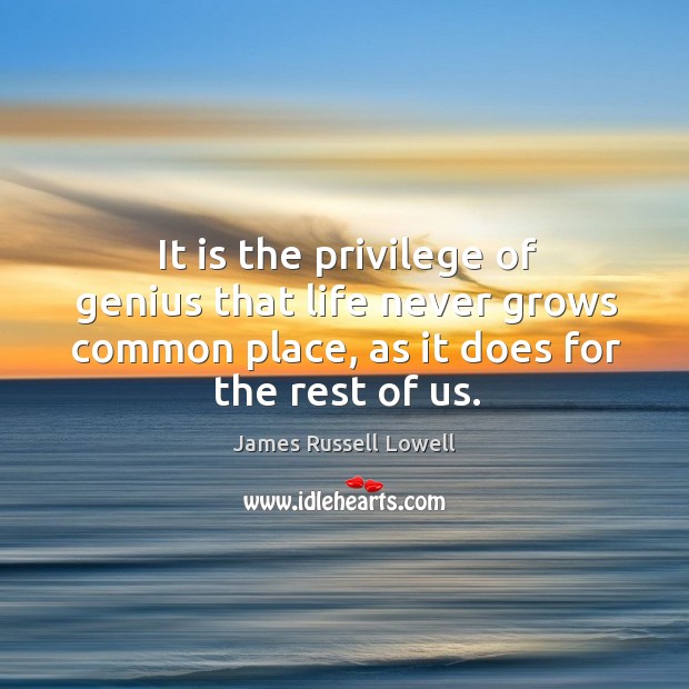 It is the privilege of genius that life never grows common place, as it does for the rest of us. Image