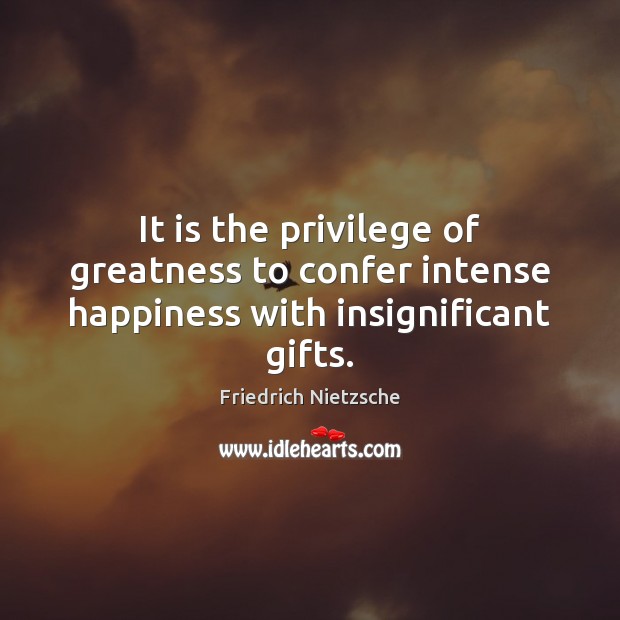 It is the privilege of greatness to confer intense happiness with insignificant gifts. Friedrich Nietzsche Picture Quote