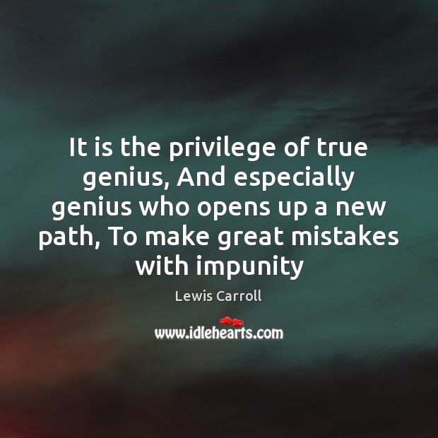 It is the privilege of true genius, And especially genius who opens Lewis Carroll Picture Quote