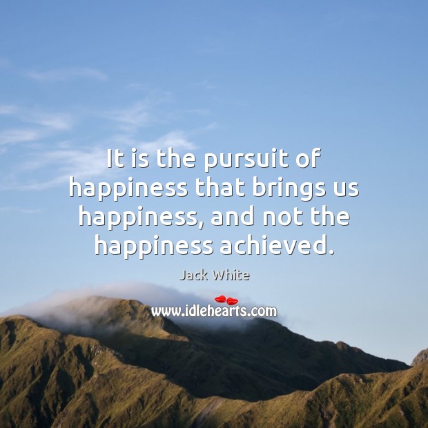 It is the pursuit of happiness that brings us happiness, and not the happiness achieved. Jack White Picture Quote